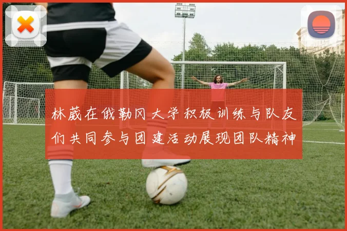 林葳在俄勒冈大学积极训练与队友们共同参与团建活动展现团队精神