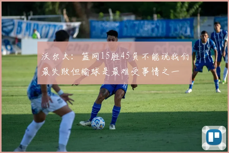 沃尔夫：篮网15胜45负不能说我们最失败但输球是最难受事情之一