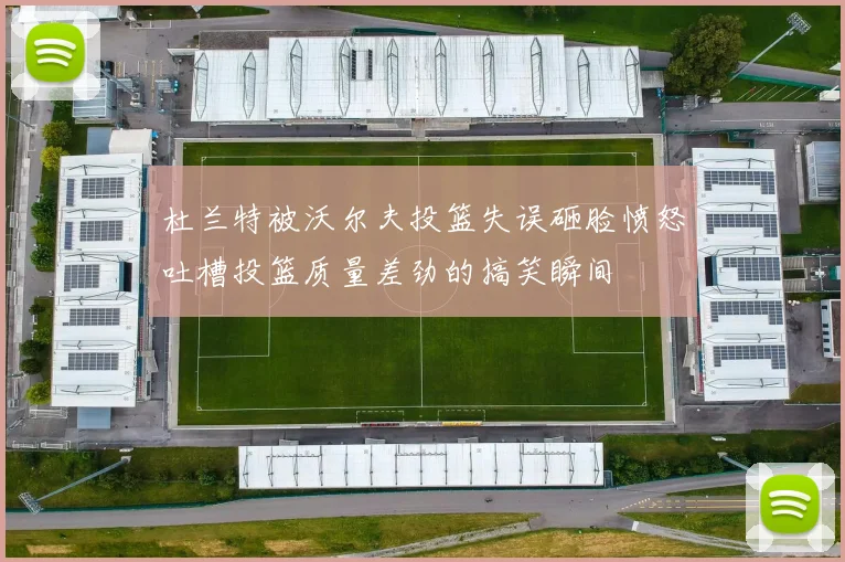 杜兰特被沃尔夫投篮失误砸脸愤怒吐槽投篮质量差劲的搞笑瞬间