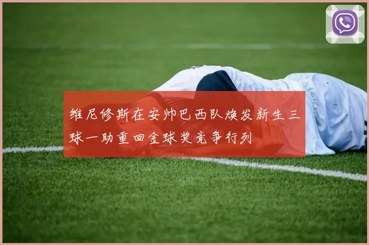 维尼修斯在安帅巴西队焕发新生三球一助重回金球奖竞争行列