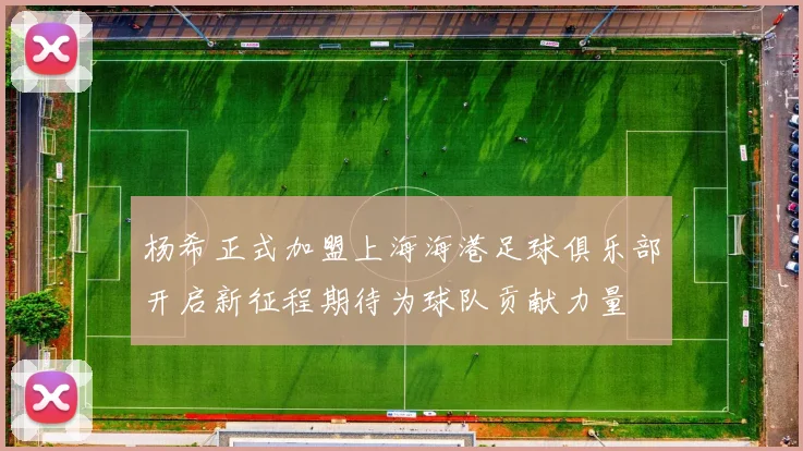 杨希正式加盟上海海港足球俱乐部开启新征程期待为球队贡献力量