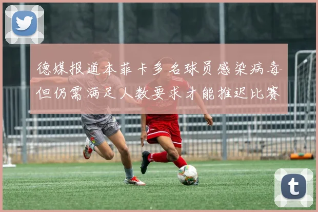 德媒报道本菲卡多名球员感染病毒但仍需满足人数要求才能推迟比赛
