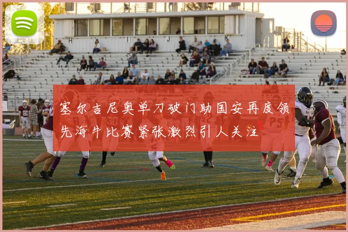 塞尔吉尼奥单刀破门助国安再度领先海牛比赛紧张激烈引人关注
