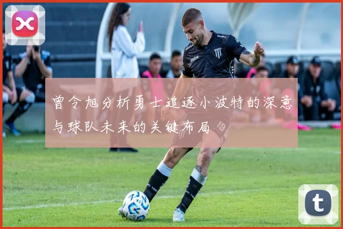 曾令旭分析勇士追逐小波特的深意与球队未来的关键布局