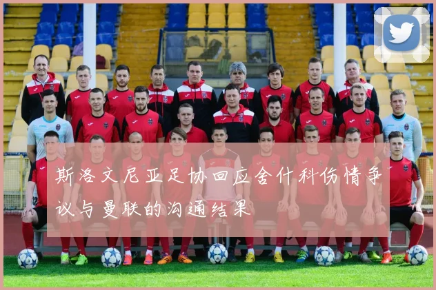 斯洛文尼亚足协回应舍什科伤情争议与曼联的沟通结果