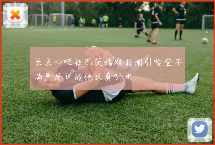 长点心吧祖巴茨嬉戏打闹引哈登不满严厉训诫他认真听讲