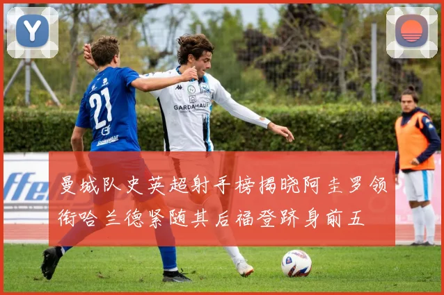曼城队史英超射手榜揭晓阿圭罗领衔哈兰德紧随其后福登跻身前五