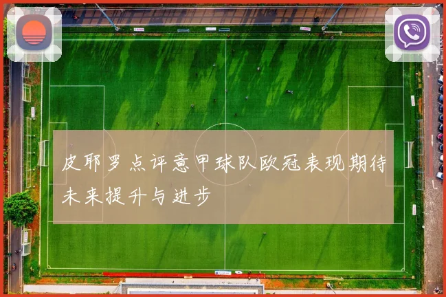 皮耶罗点评意甲球队欧冠表现期待未来提升与进步