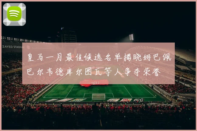 皇马一月最佳候选名单揭晓姆巴佩巴尔韦德库尔图瓦等人争夺荣誉