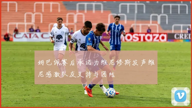 姆巴佩赛后承诺为维尼修斯发声维尼感激队友支持与团结