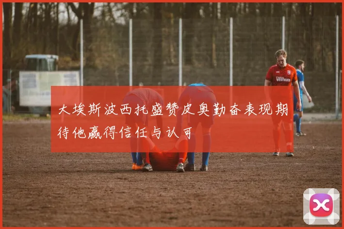大埃斯波西托盛赞皮奥勤奋表现期待他赢得信任与认可