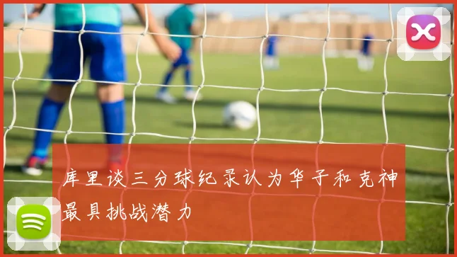 库里谈三分球纪录认为华子和克神最具挑战潜力