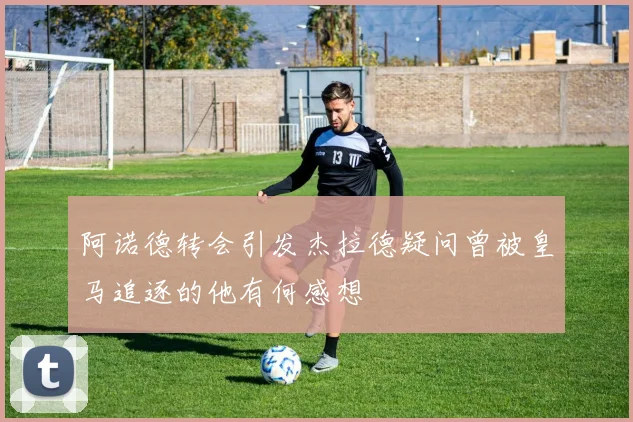 阿诺德转会引发杰拉德疑问曾被皇马追逐的他有何感想