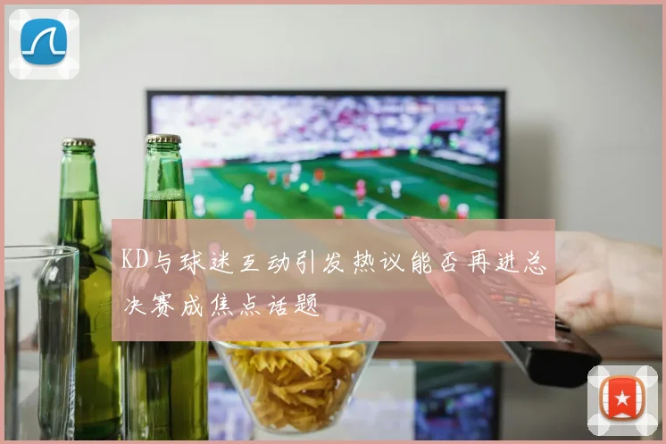 KD与球迷互动引发热议能否再进总决赛成焦点话题
