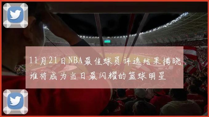 11月21日NBA最佳球员评选结果揭晓谁将成为当日最闪耀的篮球明星