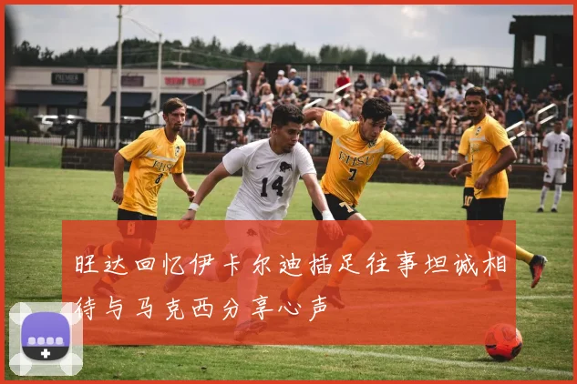 旺达回忆伊卡尔迪插足往事坦诚相待与马克西分享心声