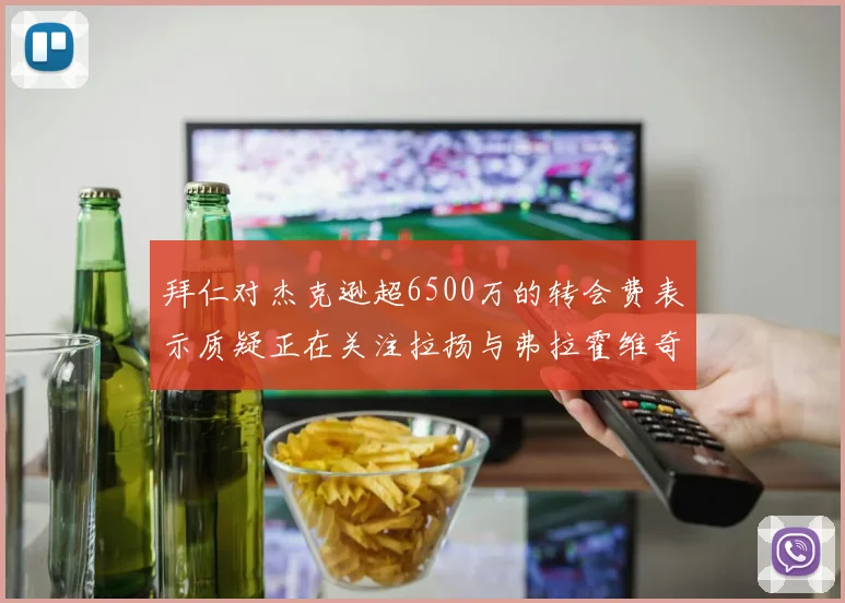 拜仁对杰克逊超6500万的转会费表示质疑正在关注拉扬与弗拉霍维奇