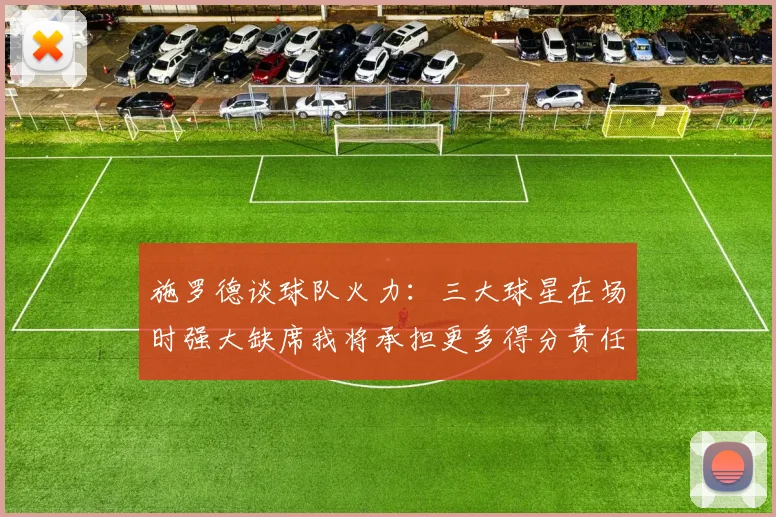 施罗德谈球队火力：三大球星在场时强大缺席我将承担更多得分责任