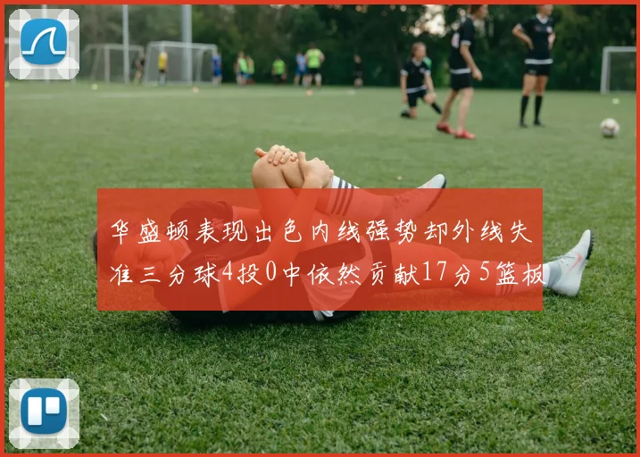 华盛顿表现出色内线强势却外线失准三分球4投0中依然贡献17分5篮板4盖帽