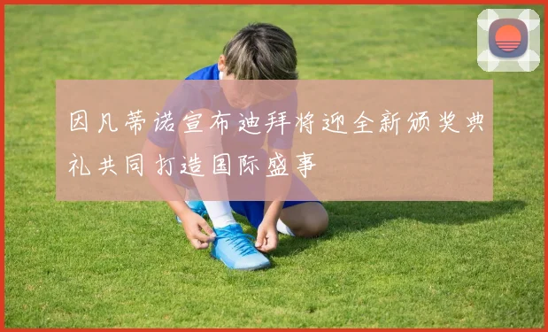 因凡蒂诺宣布迪拜将迎全新颁奖典礼共同打造国际盛事
