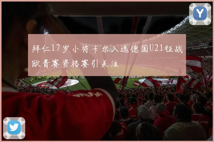 拜仁17岁小将卡尔入选德国U21征战欧青赛资格赛引关注