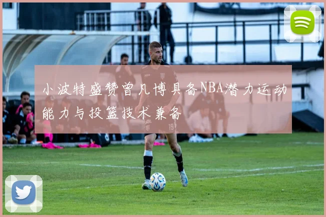 小波特盛赞曾凡博具备NBA潜力运动能力与投篮技术兼备