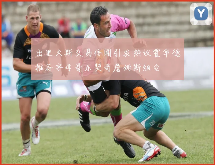 出里夫斯交易传闻引发热议霍华德推荐字母哥东契奇詹姆斯组合