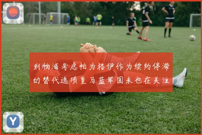 利物浦考虑帕为格伊作为续约停滞的替代选项皇马蓝军国米也在关注