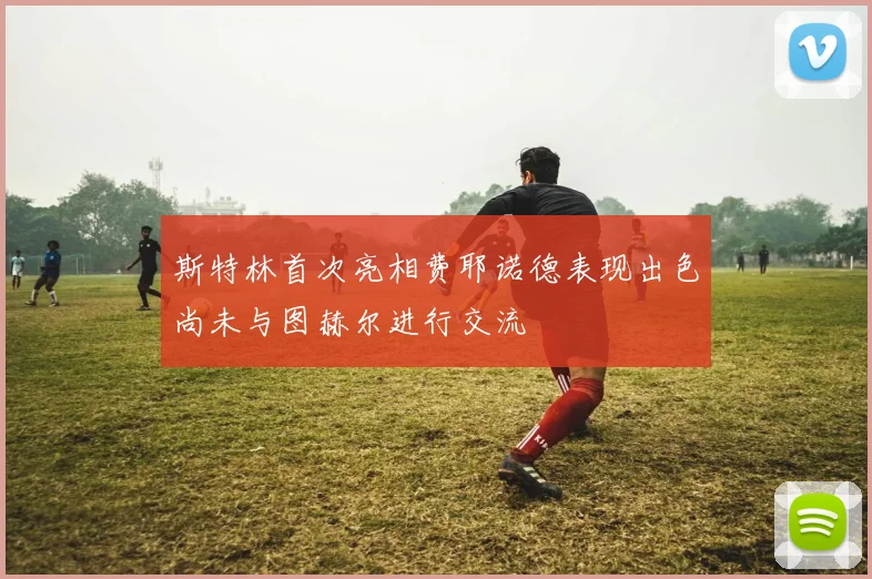 斯特林首次亮相费耶诺德表现出色尚未与图赫尔进行交流
