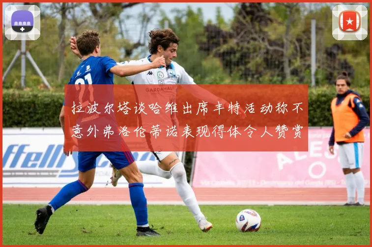 拉波尔塔谈哈维出席丰特活动称不意外弗洛伦蒂诺表现得体令人赞赏