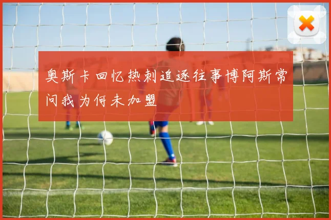 奥斯卡回忆热刺追逐往事博阿斯常问我为何未加盟