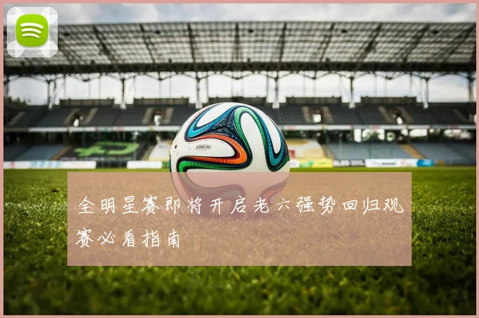 全明星赛即将开启老六强势回归观赛必看指南