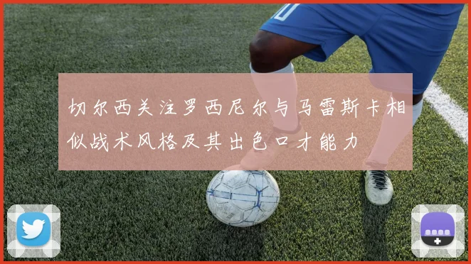 切尔西关注罗西尼尔与马雷斯卡相似战术风格及其出色口才能力