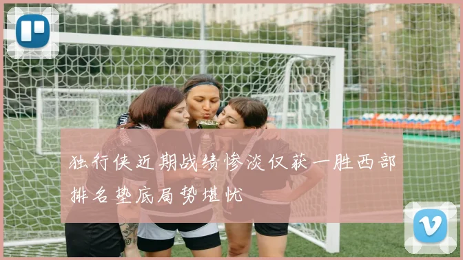 独行侠近期战绩惨淡仅获一胜西部排名垫底局势堪忧