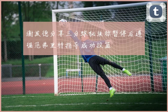 谢泼德分享三分球秘诀称暂停后遵循范弗里特指导成功投篮