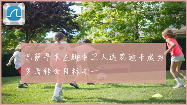 巴萨寻求左脚中卫人选恩迪卡成为罗马转会目标之一