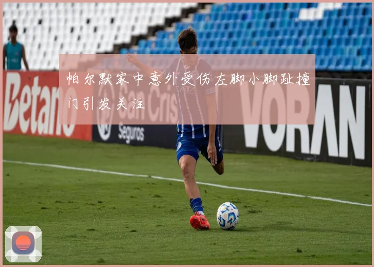 帕尔默家中意外受伤左脚小脚趾撞门引发关注
