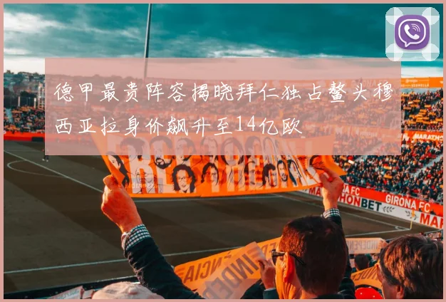 德甲最贵阵容揭晓拜仁独占鳌头穆西亚拉身价飙升至14亿欧