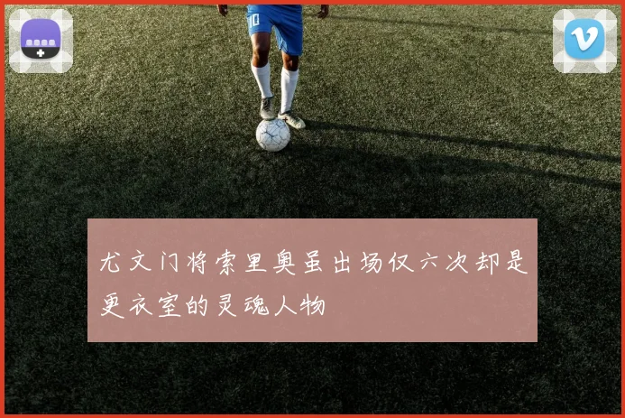 尤文门将索里奥虽出场仅六次却是更衣室的灵魂人物