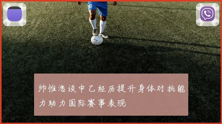 帅惟浩谈中乙经历提升身体对抗能力助力国际赛事表现