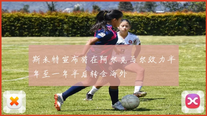 斯米特宣布将在阿尔克马尔效力半年至一年半后转会海外
