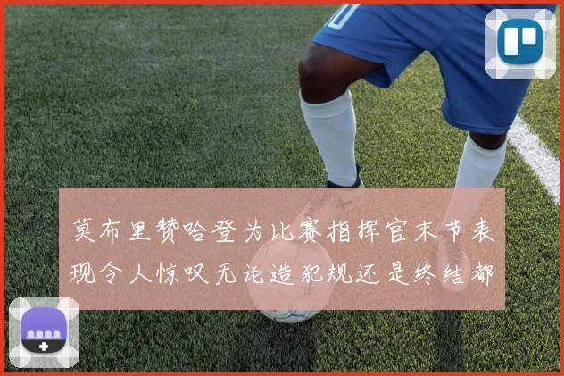 莫布里赞哈登为比赛指挥官末节表现令人惊叹无论造犯规还是终结都游刃有余