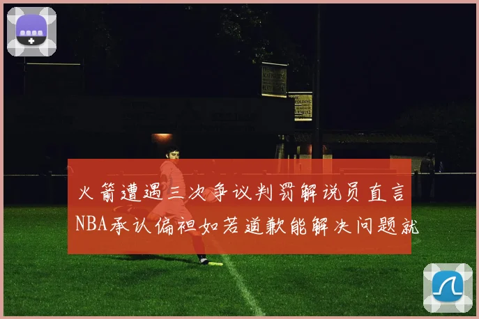 火箭遭遇三次争议判罚解说员直言NBA承认偏袒如若道歉能解决问题就好了